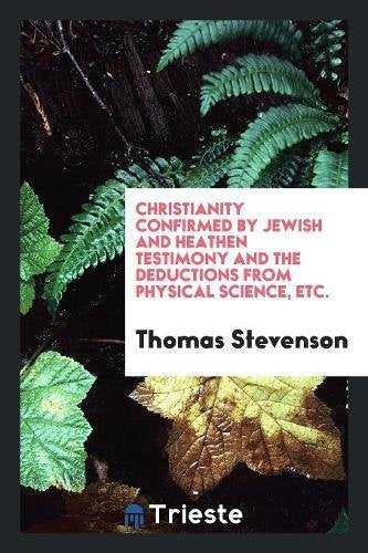 Christianity Confirmed by Jewish and Heathen Testimony and the Deductions from Physical Science, Etc. Social Sciences
