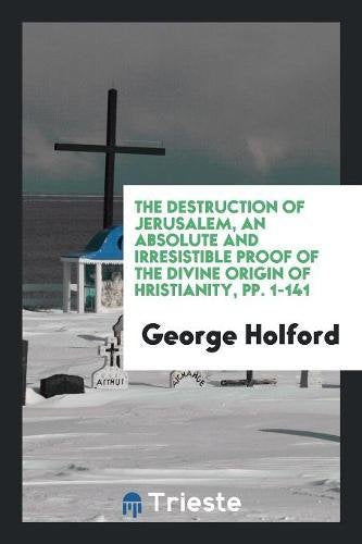 The Destruction of Jerusalem, an Absolute and Irresistible Proof of the Divine Origin of Сhristianity, Pp. 1-141 Social Sciences