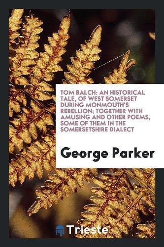 Tom Balch: An Historical Tale, of West Somerset During Monmouth's Rebellion; Together with Amusing and Other Poems, Some of Them Books
