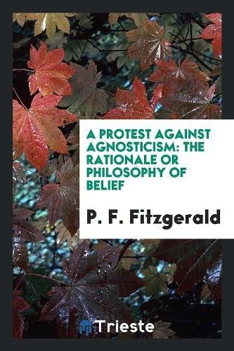 A Protest Against Agnosticism: The Rationale or Philosophy of Belief Philosophy