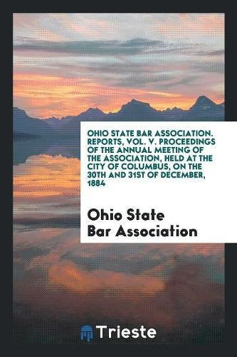 Ohio State Bar Association. Reports, Vol. V. Proceedings of the Annual Meeting of the Association, Held at the City of Columbus, on the 30th and 31st Books