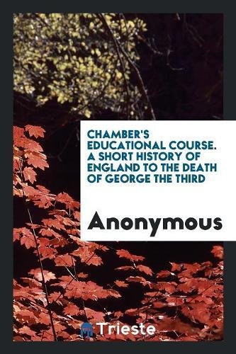 Chamber's Educational Course. a Short History of England to the Death of George the Third Social Sciences