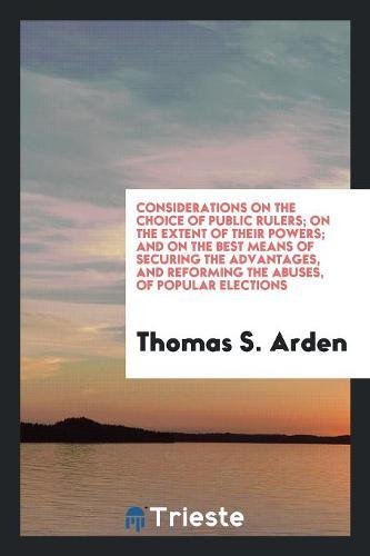 Considerations on the Choice of Public Rulers; On the Extent of Their Powers; And on the Best Means of Securing the Advantages, and Reforming the Abus Books