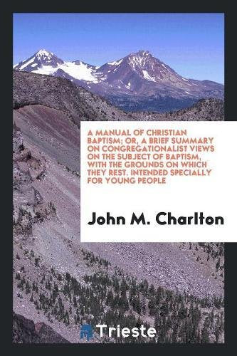 A Manual of Christian Baptism; Or, a Brief Summary on Congregationalist Views on the Subject of Baptism, with the Grounds on Which They Rest. Intended Books