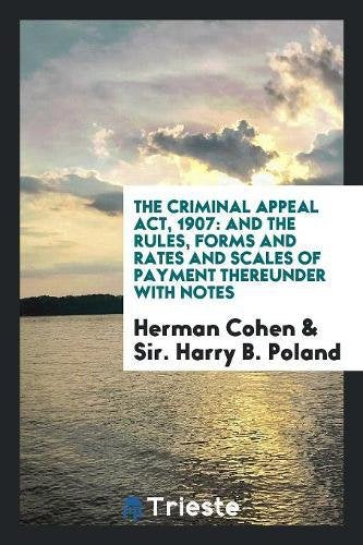 The Criminal Appeal Act, 1907: And the Rules, Forms and Rates and Scales of Payment Thereunder with Notes Law