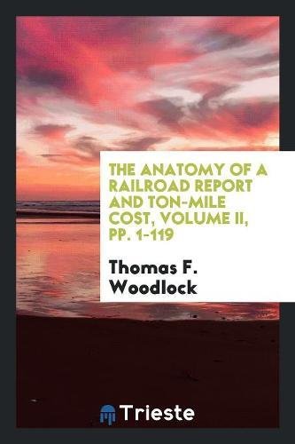 The Anatomy of a Railroad Report and Ton-Mile Cost, Volume II, Pp. 1-119 Books