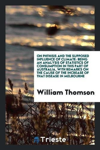 On Phthisis and the Supposed Influence of Climate: Being an Analysis of Statistics of Consumption in This Part of Australia, with Remarks on the Cause Medicine