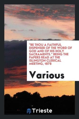 Be Thou a Faithful Dispenser of the Word of God and of His Holy Sacraments. Being the Papers Read at the Islington Clerical Meeting, 1878 Books