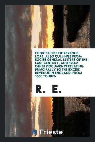 Choice Chips of Revenue Lore. Also Cullings from Excise General Letters of the Last Century, and from Other Documents Relating Principally to the Exci Contemporary literature