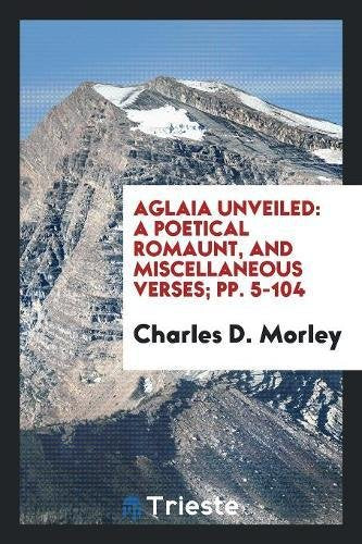 Aglaia Unveiled: A Poetical Romaunt, and Miscellaneous Verses; Pp. 5-104 Politics & History