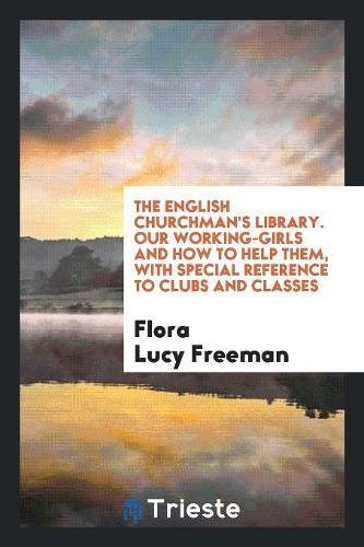 The English Churchman's Library. Our Working-Girls and How to Help Them, with Special Reference to Clubs and Classes Social Sciences
