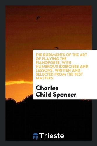 The Rudiments of the Art of Playing the Pianoforte, with Numerous Exercises and Lessons, Written and Selected from the Best Masters Books