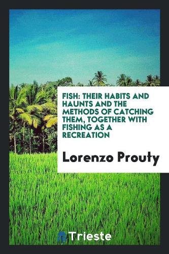Fish: Their Habits and Haunts and the Methods of Catching Them, Together with Fishing as a Recreation Books
