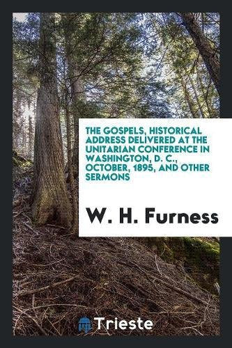 The Gospels, Historical Address Delivered at the Unitarian Conference in Washington, D. C., October, 1895, and Other Sermons Books