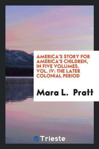 America's Story for America's Children, in Five Volumes, Vol. IV: The Later Colonial Period Books