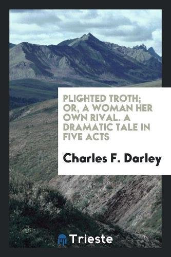 Plighted Troth; Or, a Woman Her Own Rival. a Dramatic Tale in Five Acts Social Sciences