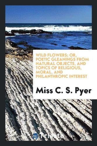 Wild Flowers; Or, Poetic Gleanings from Natural Objects, and Topics of Religious, Moral, and Philanthropic Interest Books