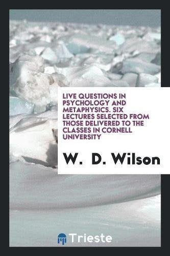 Live Questions in Psychology and Metaphysics. Six Lectures Selected from Those Delivered to the Classes in Cornell University Social Sciences