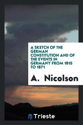 A Sketch of the German Constitution and of the Events in Germany from 1815 to 1871 Politics & History