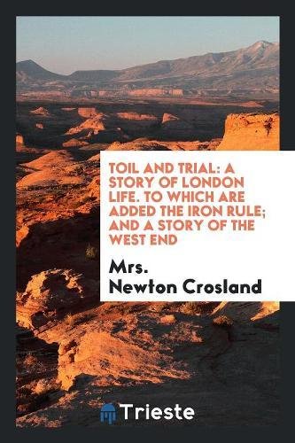 Toil and Trial: A Story of London Life. to Which Are Added the Iron Rule; And a Story of the West End Social Sciences