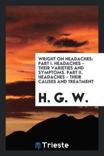 Wright on Headaches: Part I. Headaches - Their Varieties and Symptoms. Part II. Headaches - Their Causes and Treatment Social Sciences