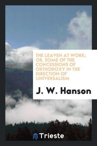 The Leaven at Work; Or, Some of the Concessions of Orthodoxy in the Direction of Universalism Books