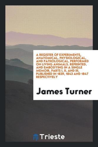 A Register of Experiments, Anatomical, Physiological, and Pathological, Performed on Living Animals. Reprinted, and Embodying in a Single Memoir, Part Social Sciences