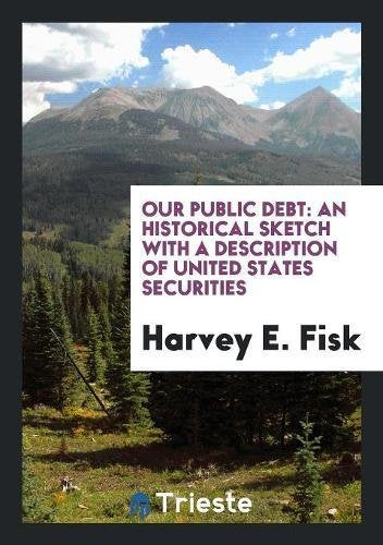 Our Public Debt: An Historical Sketch with a Description of United States Securities Books