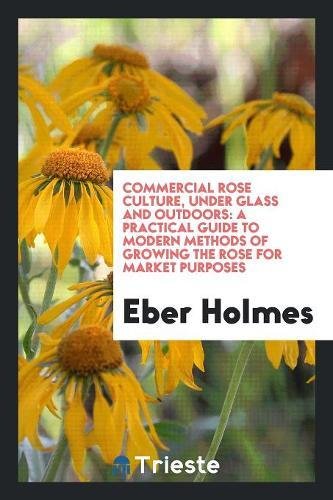 Commercial Rose Culture, Under Glass and Outdoors: A Practical Guide to Modern Methods of Growing the Rose for Market Purposes Garden & Plants