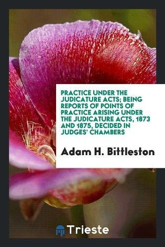 Practice Under the Judicature Acts; Being Reports of Points of Practice Arising Under the Judicature Acts, 1873 and 1875, Decided in Judges' Chambers Law