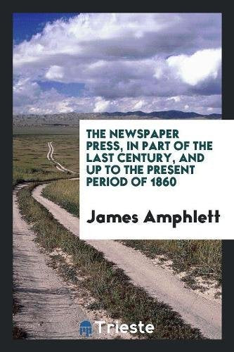 The Newspaper Press, in Part of the Last Century, and Up to the Present Period of 1860 Books