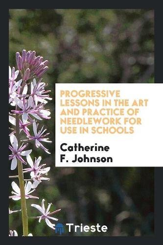 Progressive Lessons in the Art and Practice of Needlework for Use in Schools Social Sciences