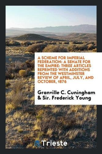A Scheme for Imperial Federation: A Senate for the Empire: Three Articles Reprinted with Additions from the Westminster Review of April, July, and Oct Books