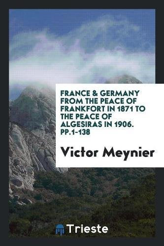 France & Germany from the Peace of Frankfort in 1871 to the Peace of Algesiras in 1906. Pp.1-138 Social Sciences
