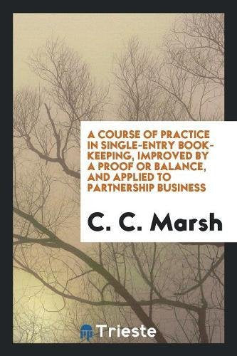 A Course of Practice in Single-Entry Book-Keeping, Improved by a Proof or Balance, and Applied to Partnership Business Business, Finance & Career