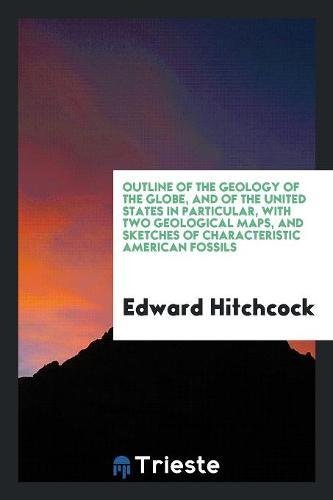 Outline of the Geology of the Globe, and of the United States in Particular, with Two Geological Maps, and Sketches of Characteristic American Fossils Social Sciences
