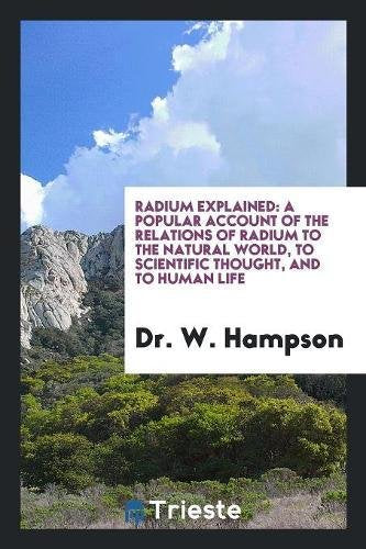 Radium Explained: A Popular Account of the Relations of Radium to the Natural World, to Scientific Thought, and to Human Life Books
