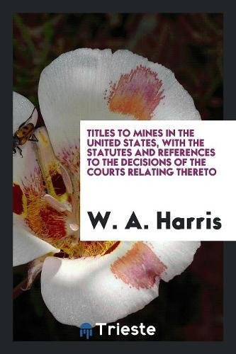 Titles to Mines in the United States, with the Statutes and References to the Decisions of the Courts Relating Thereto Law