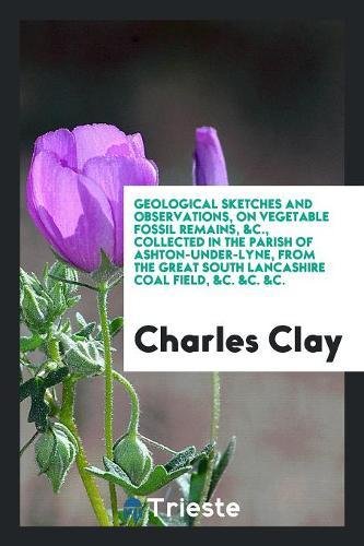 Geological Sketches and Observations, on Vegetable Fossil Remains, &c., Collected in the Parish of Ashton-Under-Lyne, from the Great South Lancashire Leisure, Home & Garden