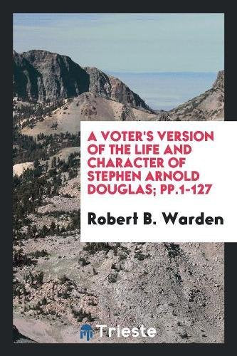 A Voter's Version of the Life and Character of Stephen Arnold Douglas; Pp.1-127 Social Sciences