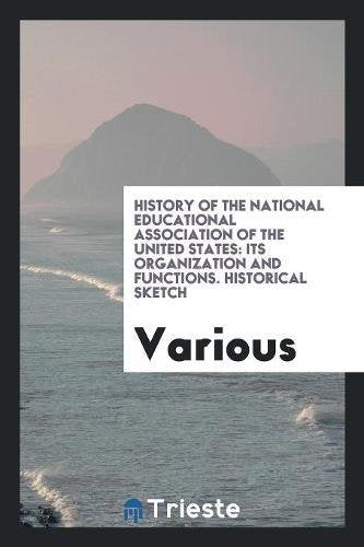 History of the National Educational Association of the United States: Its Organization and Functions. Historical Sketch Social Sciences