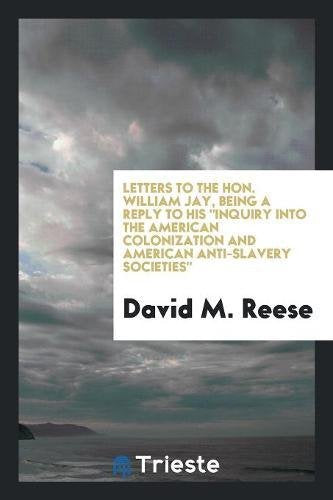 Letters to the Hon. William Jay, Being a Reply to His Inquiry Into the American Colonization and American Anti-Slavery Societies Social Sciences