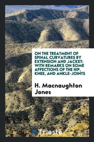 On the Treatment of Spinal Curvatures by Extension and Jacket: With Remarks on Some Affections of the Hip, Knee, and Ankle-Joints Books