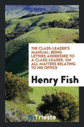 The Class-Leader's Manual: Being Letters Addressed to a Class-Leader, on All Matters Relating to His Office Politics & History