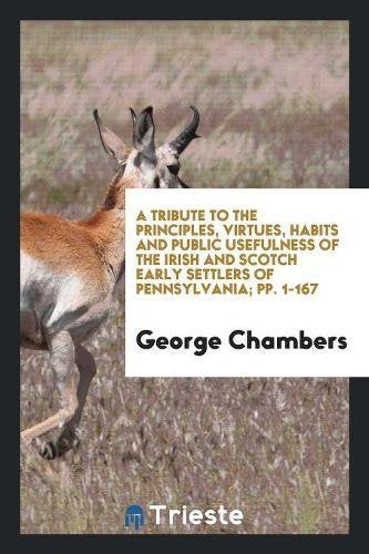A Tribute to the Principles, Virtues, Habits and Public Usefulness of the Irish and Scotch Early Settlers of Pennsylvania; Pp. 1-167 Social Sciences