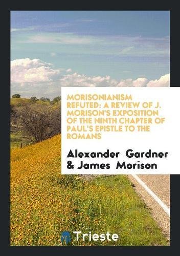 Morisonianism Refuted: A Review of J. Morison's Exposition of the Ninth Chapter of Paul's Epistle to the Romans Politics & History