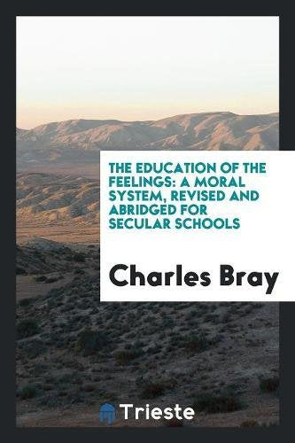 The Education of the Feelings: A Moral System, Revised and Abridged for Secular Schools Non-fiction