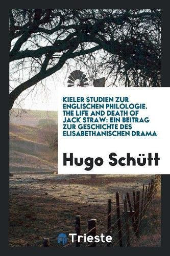 Kieler Studien Zur Englischen Philologie. the Life and Death of Jack Straw: Ein Beitrag Zur Geschichte Des Elisabethanischen Drama Books