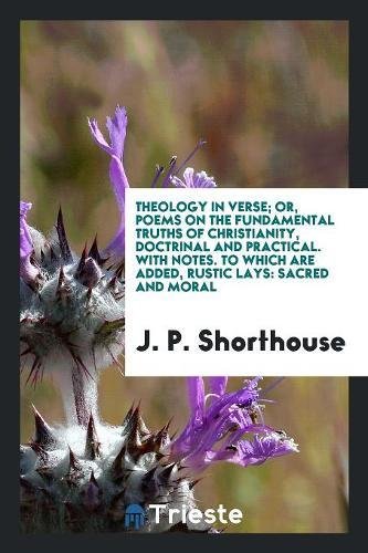 Theology in Verse; Or, Poems on the Fundamental Truths of Christianity, Doctrinal and Practical. with Notes. to Which Are Added, Rustic Lays: Sacred a Books