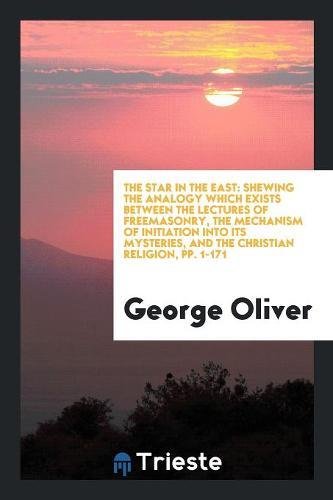 The Star in the East: Shewing the Analogy Which Exists Between the Lectures of Freemasonry, the Mechanism of Initiation Into Its Mysteries, Politics & History